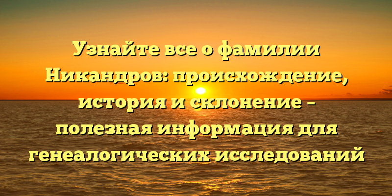Узнайте все о фамилии Никандров: происхождение, история и склонение – полезная информация для генеалогических исследований
