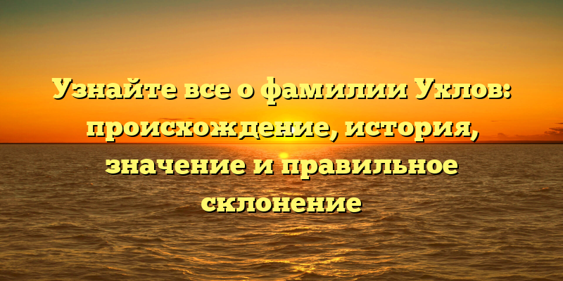 Узнайте все о фамилии Ухлов: происхождение, история, значение и правильное склонение