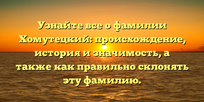 Узнайте все о фамилии Хомутецкий: происхождение, история и значимость, а также как правильно склонять эту фамилию.