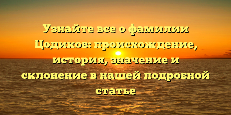 Узнайте все о фамилии Цодиков: происхождение, история, значение и склонение в нашей подробной статье