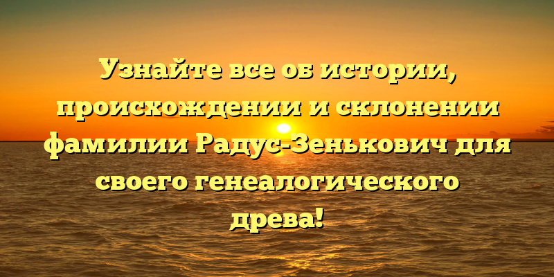 Узнайте все об истории, происхождении и склонении фамилии Радус-Зенькович для своего генеалогического древа!