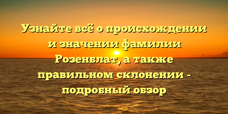Узнайте всё о происхождении и значении фамилии Розенблат, а также правильном склонении - подробный обзор