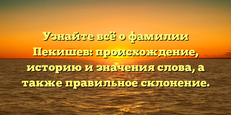 Узнайте всё о фамилии Пекишев: происхождение, историю и значения слова, а также правильное склонение.