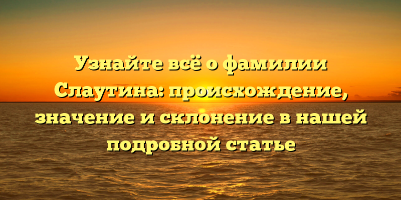Узнайте всё о фамилии Слаутина: происхождение, значение и склонение в нашей подробной статье