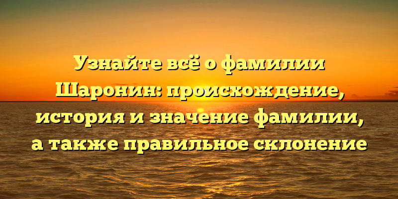 Узнайте всё о фамилии Шаронин: происхождение, история и значение фамилии, а также правильное склонение