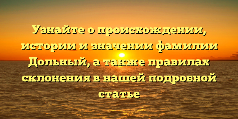 Узнайте о происхождении, истории и значении фамилии Дольный, а также правилах склонения в нашей подробной статье