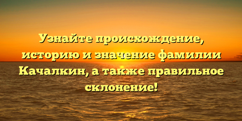 Узнайте происхождение, историю и значение фамилии Качалкин, а также правильное склонение!