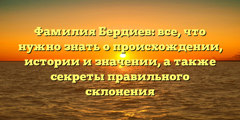 Фамилия Бердиев: все, что нужно знать о происхождении, истории и значении, а также секреты правильного склонения