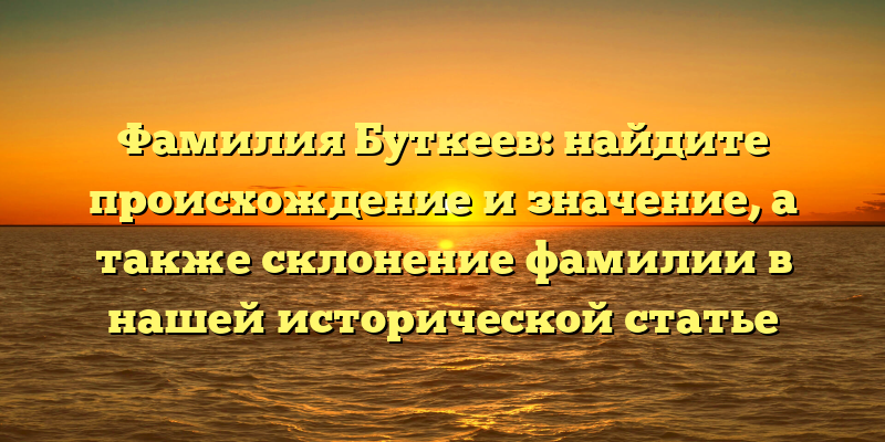 Фамилия Буткеев: найдите происхождение и значение, а также склонение фамилии в нашей исторической статье