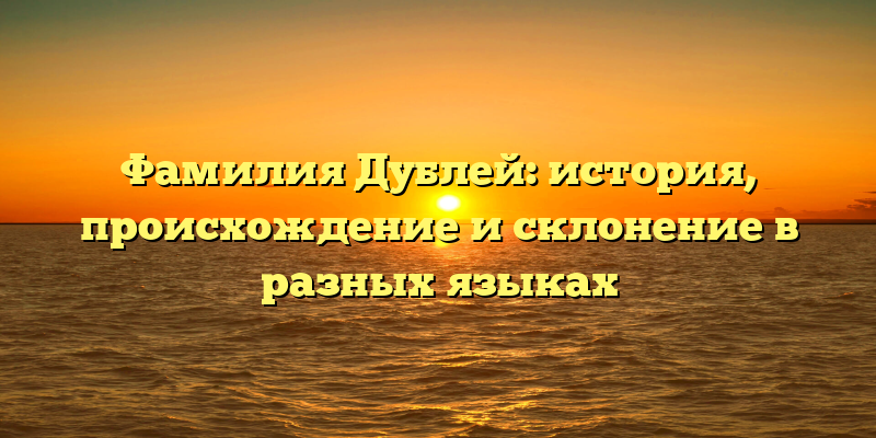 Фамилия Дублей: история, происхождение и склонение в разных языках