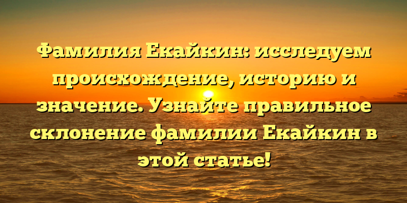 Фамилия Екайкин: исследуем происхождение, историю и значение. Узнайте правильное склонение фамилии Екайкин в этой статье!