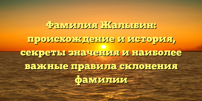 Фамилия Жалыбин: происхождение и история, секреты значения и наиболее важные правила склонения фамилии