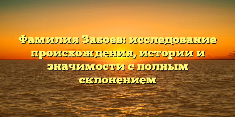 Фамилия Забоев: исследование происхождения, истории и значимости с полным склонением