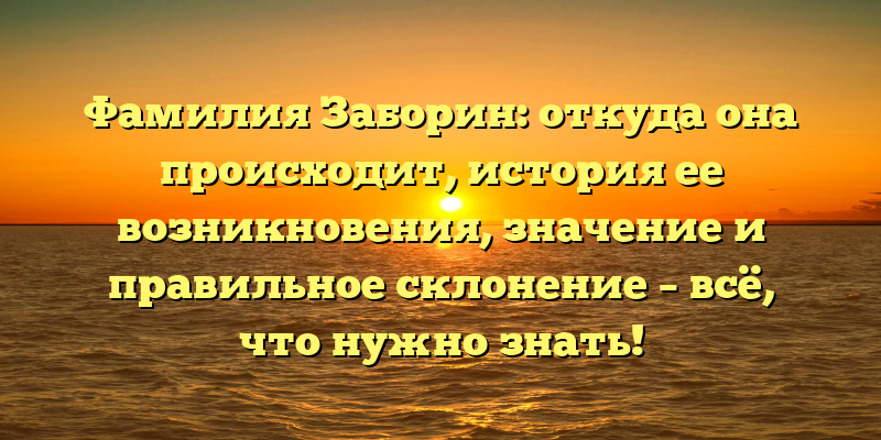 Фамилия Заборин: откуда она происходит, история ее возникновения, значение и правильное склонение – всё, что нужно знать!