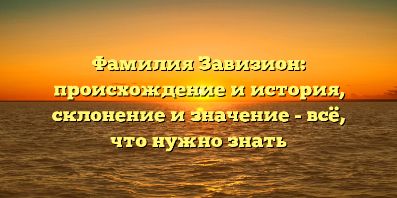 Фамилия Завизион: происхождение и история, склонение и значение - всё, что нужно знать