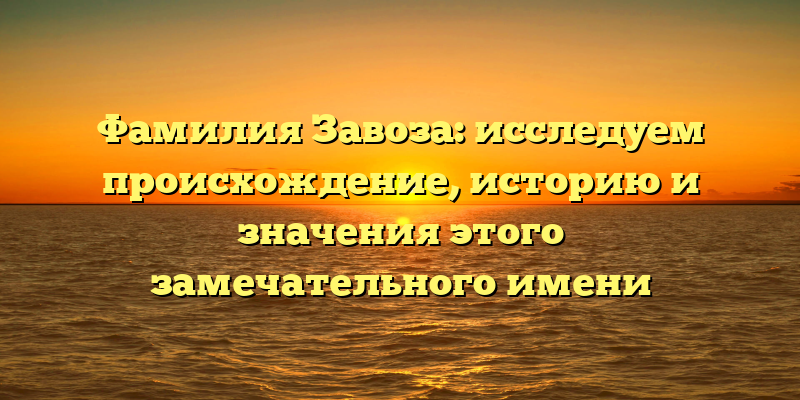 Фамилия Завоза: исследуем происхождение, историю и значения этого замечательного имени