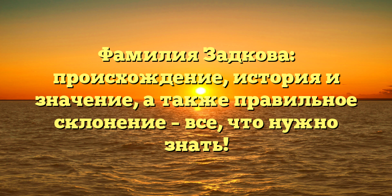 Фамилия Задкова: происхождение, история и значение, а также правильное склонение – все, что нужно знать!