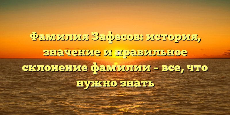 Фамилия Зафесов: история, значение и правильное склонение фамилии – все, что нужно знать