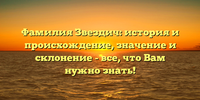 Фамилия Звездич: история и происхождение, значение и склонение - все, что Вам нужно знать!