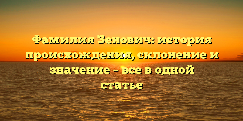 Фамилия Зенович: история происхождения, склонение и значение – все в одной статье