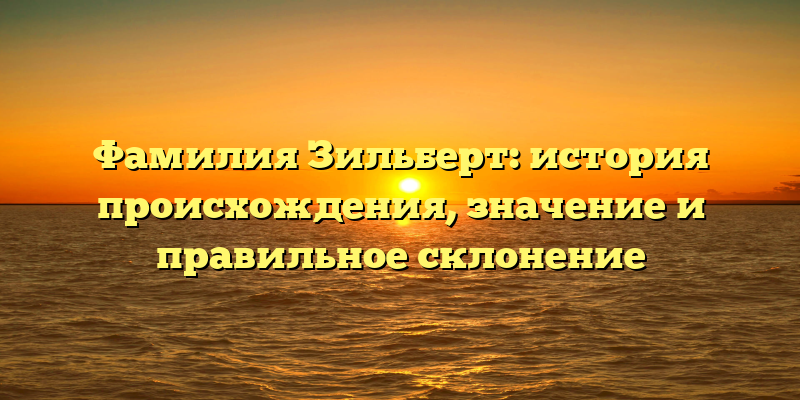 Фамилия Зильберт: история происхождения, значение и правильное склонение