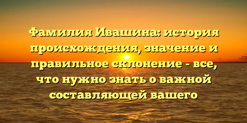 Фамилия Ивашина: история происхождения, значение и правильное склонение - все, что нужно знать о важной составляющей вашего наследия.
