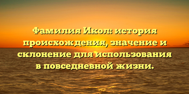 Фамилия Икол: история происхождения, значение и склонение для использования в повседневной жизни.