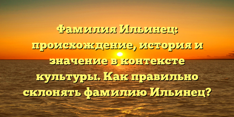 Фамилия Ильинец: происхождение, история и значение в контексте культуры. Как правильно склонять фамилию Ильинец?