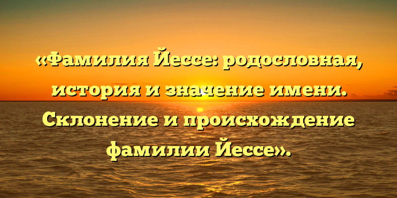 «Фамилия Йессе: родословная, история и значение имени. Склонение и происхождение фамилии Йессе».