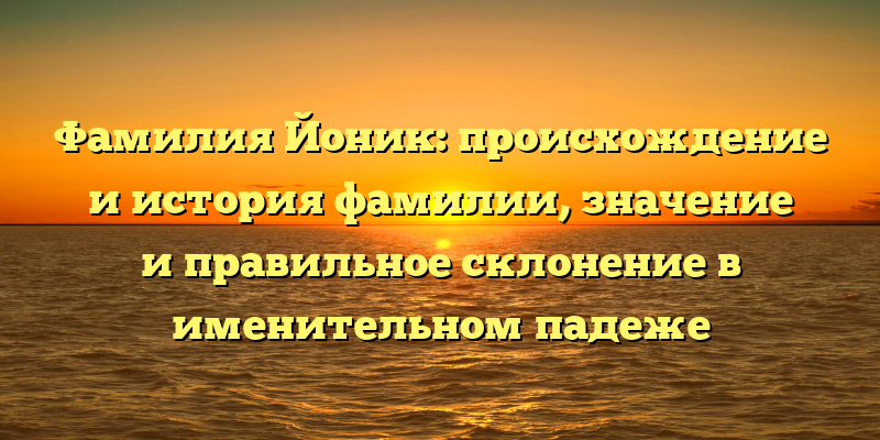 Фамилия Йоник: происхождение и история фамилии, значение и правильное склонение в именительном падеже