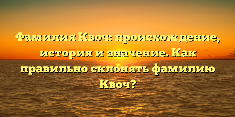 Фамилия Квоч: происхождение, история и значение. Как правильно склонять фамилию Квоч?