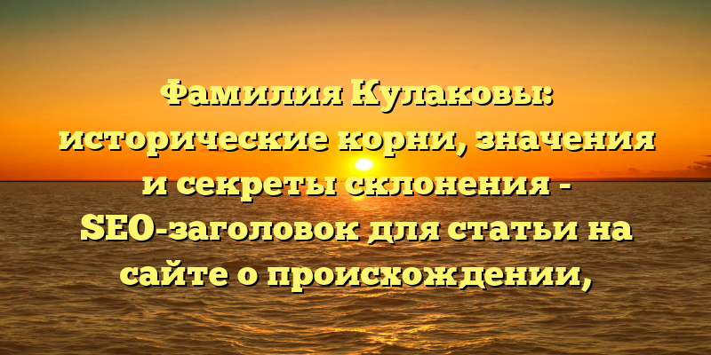 Фамилия Кулаковы: исторические корни, значения и секреты склонения - SEO-заголовок для статьи на сайте о происхождении, значениях и способах склонения фамилии Кулаковы. Он точно описывает содержание статьи и является привлекательным для пользователей, которые ищут подробную информацию об этой фамилии.