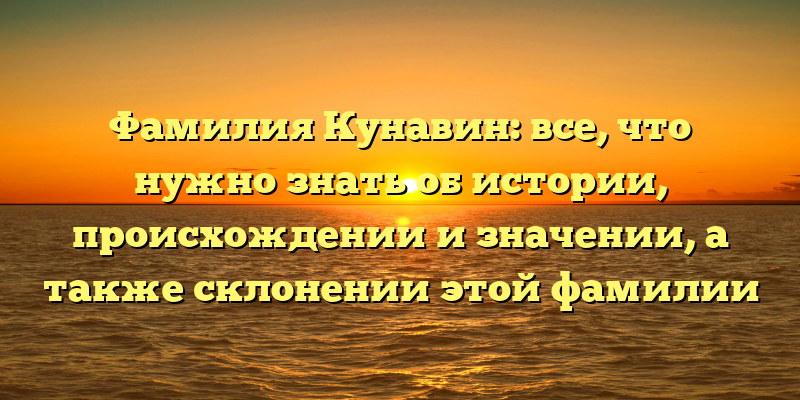 Фамилия Кунавин: все, что нужно знать об истории, происхождении и значении, а также склонении этой фамилии
