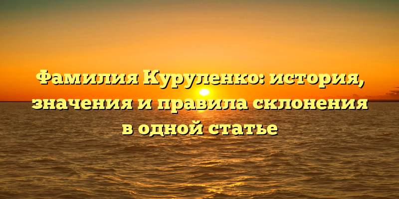 Фамилия Куруленко: история, значения и правила склонения в одной статье