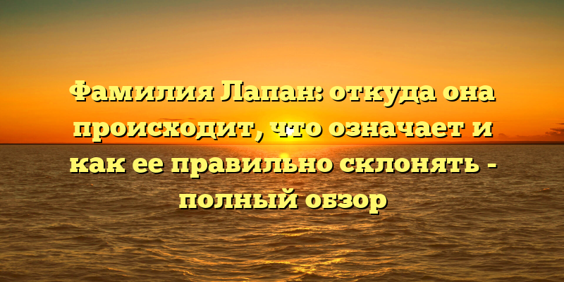 Фамилия Лапан: откуда она происходит, что означает и как ее правильно склонять - полный обзор