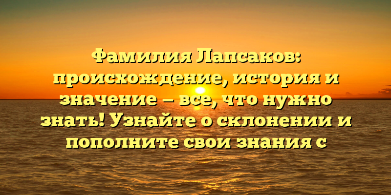 Фамилия Лапсаков: происхождение, история и значение — все, что нужно знать! Узнайте о склонении и пополните свои знания с нами.