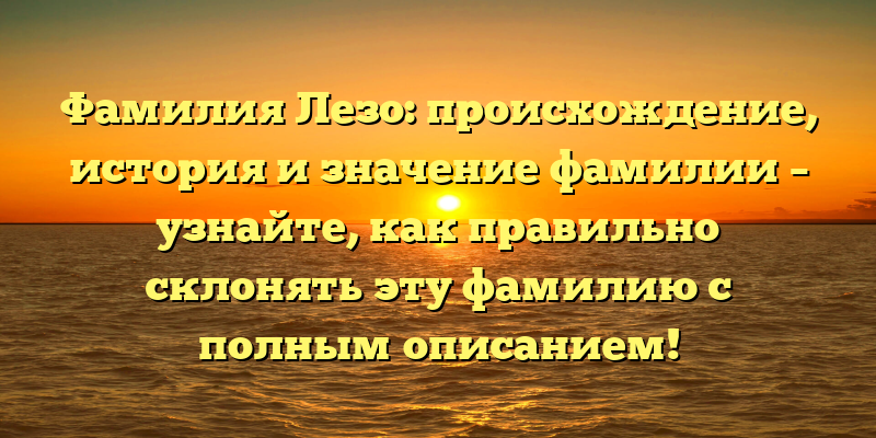 Фамилия Лезо: происхождение, история и значение фамилии – узнайте, как правильно склонять эту фамилию с полным описанием!