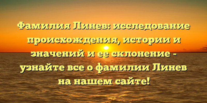 Фамилия Линев: исследование происхождения, истории и значений и ее склонение - узнайте все о фамилии Линев на нашем сайте!