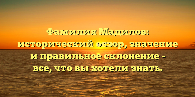 Фамилия Мадилов: исторический обзор, значение и правильное склонение - все, что вы хотели знать.
