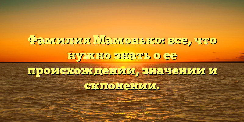 Фамилия Мамонько: все, что нужно знать о ее происхождении, значении и склонении.