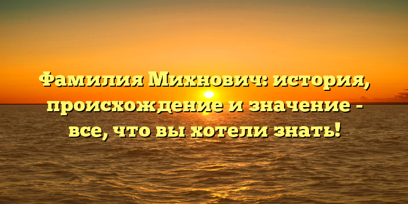 Фамилия Михнович: история, происхождение и значение - все, что вы хотели знать!