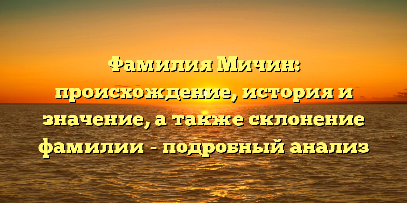 Фамилия Мичин: происхождение, история и значение, а также склонение фамилии - подробный анализ