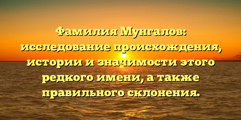 Фамилия Мунгалов: исследование происхождения, истории и значимости этого редкого имени, а также правильного склонения.