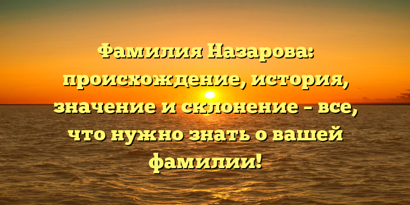 Фамилия Назарова: происхождение, история, значение и склонение – все, что нужно знать о вашей фамилии!