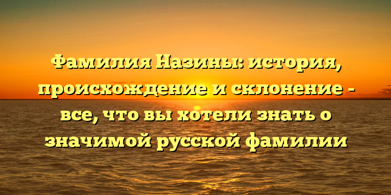 Фамилия Назины: история, происхождение и склонение - все, что вы хотели знать о значимой русской фамилии
