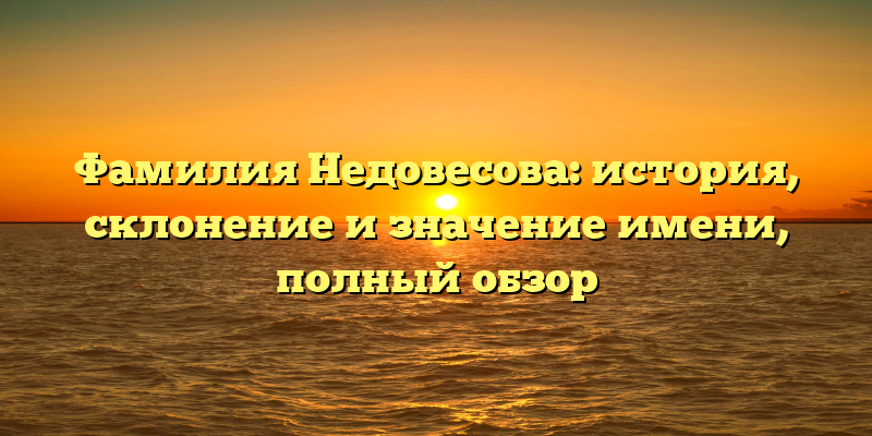 Фамилия Недовесова: история, склонение и значение имени, полный обзор