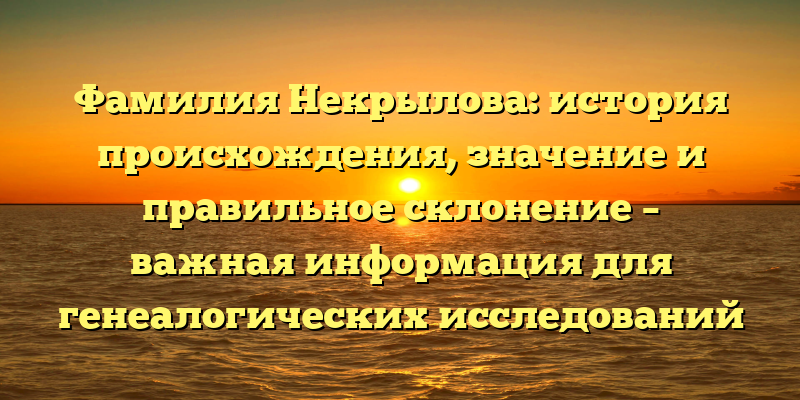 Фамилия Некрылова: история происхождения, значение и правильное склонение – важная информация для генеалогических исследований