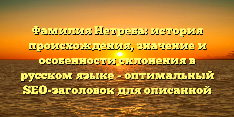 Фамилия Нетреба: история происхождения, значение и особенности склонения в русском языке - оптимальный SEO-заголовок для описанной статьи.