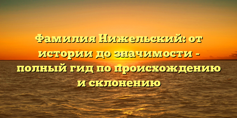 Фамилия Нижельский: от истории до значимости - полный гид по происхождению и склонению