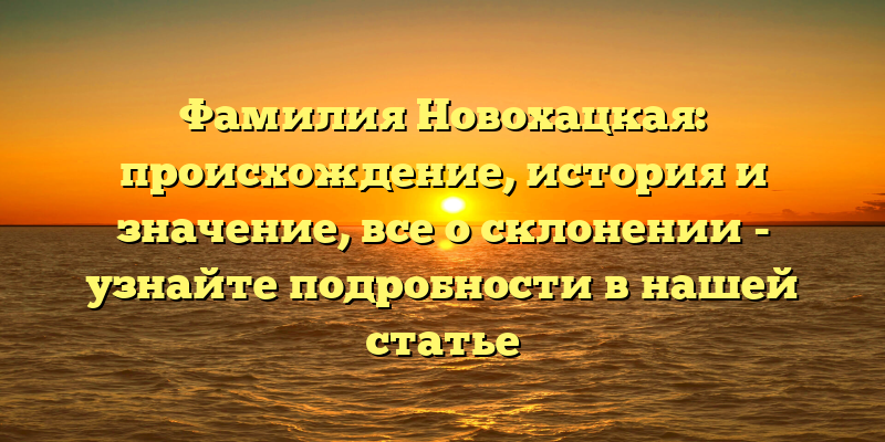 Фамилия Новохацкая: происхождение, история и значение, все о склонении - узнайте подробности в нашей статье